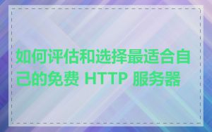 如何评估和选择最适合自己的免费 HTTP 服务器