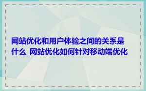 网站优化和用户体验之间的关系是什么_网站优化如何针对移动端优化