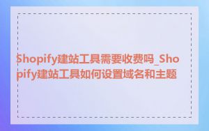 Shopify建站工具需要收费吗_Shopify建站工具如何设置域名和主题