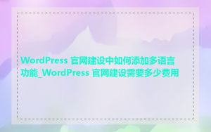 WordPress 官网建设中如何添加多语言功能_WordPress 官网建设需要多少费用