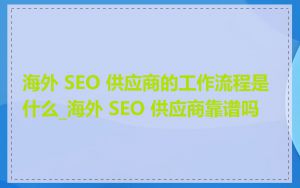 海外 SEO 供应商的工作流程是什么_海外 SEO 供应商靠谱吗