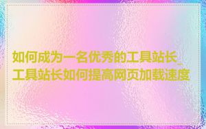 如何成为一名优秀的工具站长_工具站长如何提高网页加载速度