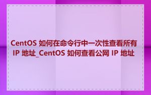 CentOS 如何在命令行中一次性查看所有 IP 地址_CentOS 如何查看公网 IP 地址