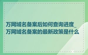 万网域名备案后如何查询进度_万网域名备案的最新政策是什么