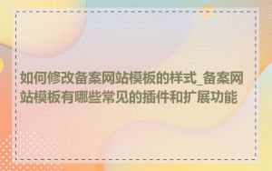 如何修改备案网站模板的样式_备案网站模板有哪些常见的插件和扩展功能