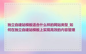 独立自建站模板适合什么样的网站类型_如何在独立自建站模板上实现高效的内容管理