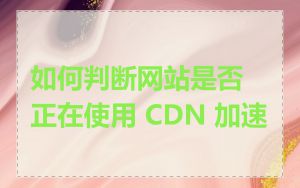 如何判断网站是否正在使用 CDN 加速