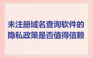 未注册域名查询软件的隐私政策是否值得信赖