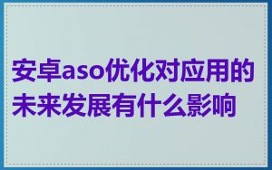 安卓aso优化对应用的未来发展有什么影响