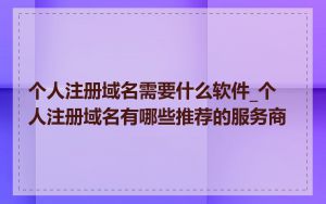 个人注册域名需要什么软件_个人注册域名有哪些推荐的服务商