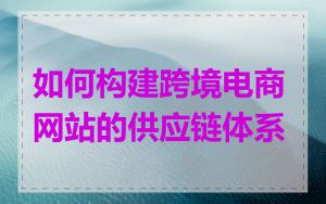 如何构建跨境电商网站的供应链体系