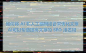 如何将 AI 和人工编辑结合来优化文章_AI可以帮助提高文章的 SEO 排名吗