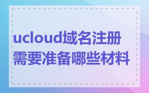 ucloud域名注册需要准备哪些材料