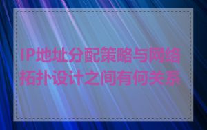 IP地址分配策略与网络拓扑设计之间有何关系