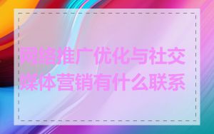 网络推广优化与社交媒体营销有什么联系