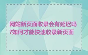 网站新页面收录会有延迟吗?如何才能快速收录新页面