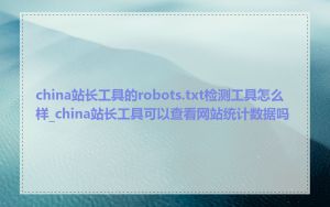 china站长工具的robots.txt检测工具怎么样_china站长工具可以查看网站统计数据吗