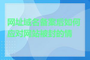 网址域名备案后如何应对网站被封的情况