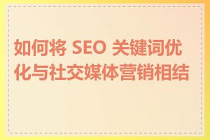 如何将 SEO 关键词优化与社交媒体营销相结合