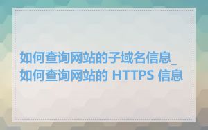 如何查询网站的子域名信息_如何查询网站的 HTTPS 信息