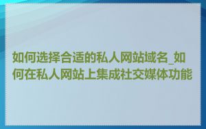 如何选择合适的私人网站域名_如何在私人网站上集成社交媒体功能