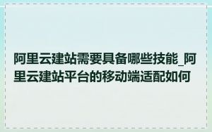 阿里云建站需要具备哪些技能_阿里云建站平台的移动端适配如何