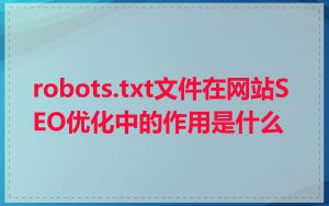 robots.txt文件在网站SEO优化中的作用是什么