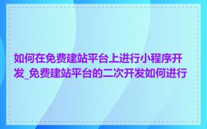 如何在免费建站平台上进行小程序开发_免费建站平台的二次开发如何进行