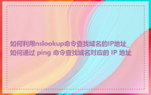 如何利用nslookup命令查找域名的IP地址_如何通过 ping 命令查找域名对应的 IP 地址