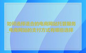 如何选择适合的电商网站托管服务_电商网站的支付方式有哪些选择