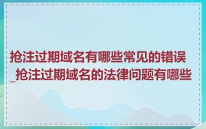 抢注过期域名有哪些常见的错误_抢注过期域名的法律问题有哪些