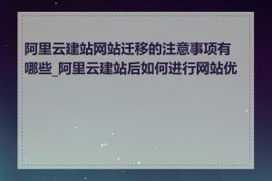 阿里云建站网站迁移的注意事项有哪些_阿里云建站后如何进行网站优化