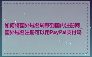 如何将国外域名转移到国内注册商_国外域名注册可以用PayPal支付吗