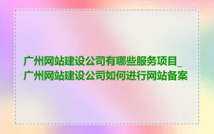 广州网站建设公司有哪些服务项目_广州网站建设公司如何进行网站备案