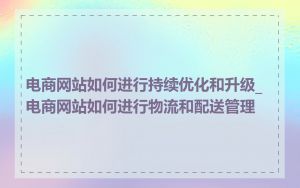 电商网站如何进行持续优化和升级_电商网站如何进行物流和配送管理