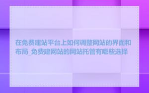 在免费建站平台上如何调整网站的界面和布局_免费建网站的网站托管有哪些选择