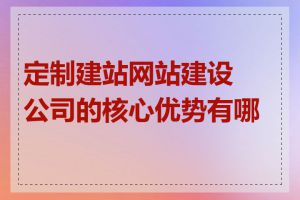 定制建站网站建设公司的核心优势有哪些