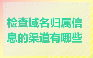 检查域名归属信息的渠道有哪些