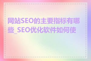 网站SEO的主要指标有哪些_SEO优化软件如何使用