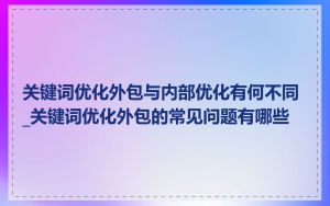 关键词优化外包与内部优化有何不同_关键词优化外包的常见问题有哪些