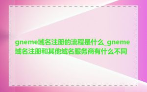 gneme域名注册的流程是什么_gneme域名注册和其他域名服务商有什么不同