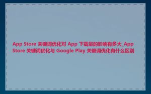 App Store 关键词优化对 App 下载量的影响有多大_App Store 关键词优化与 Google Play 关键词优化有什么区别