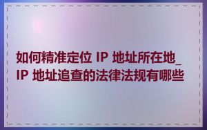 如何精准定位 IP 地址所在地_IP 地址追查的法律法规有哪些