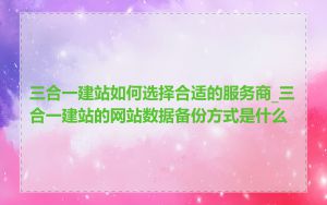 三合一建站如何选择合适的服务商_三合一建站的网站数据备份方式是什么