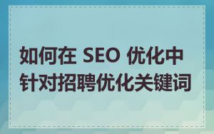 如何在 SEO 优化中针对招聘优化关键词