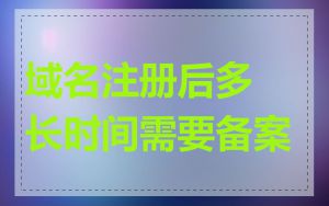 域名注册后多长时间需要备案