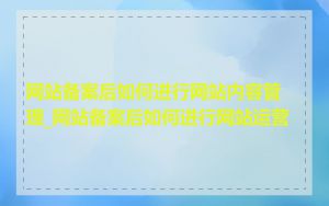 网站备案后如何进行网站内容管理_网站备案后如何进行网站运营