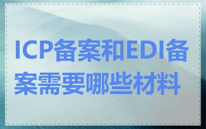 ICP备案和EDI备案需要哪些材料