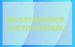 域名注册过程是否免费_域名注册后需要续费吗