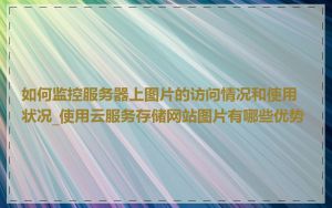 如何监控服务器上图片的访问情况和使用状况_使用云服务存储网站图片有哪些优势